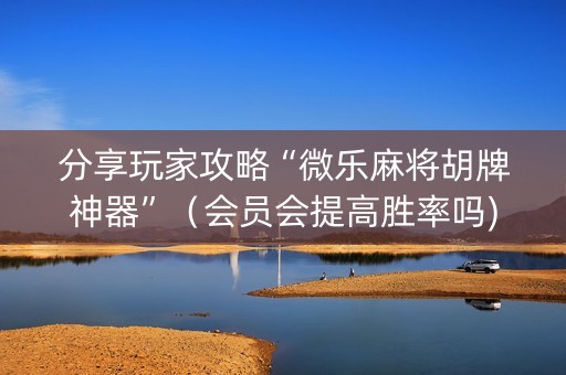 分享玩家攻略“微乐麻将胡牌神器”（会员会提高胜率吗)