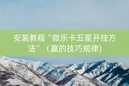 安装教程“微乐卡五星开挂方法”（赢的技巧规律)