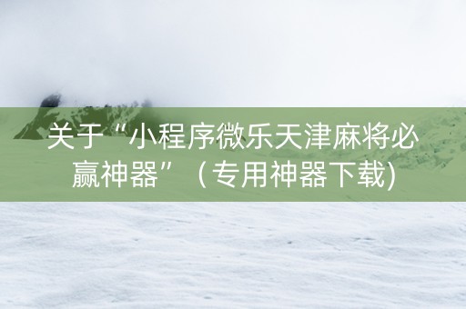关于“小程序微乐天津麻将必赢神器”（专用神器下载)