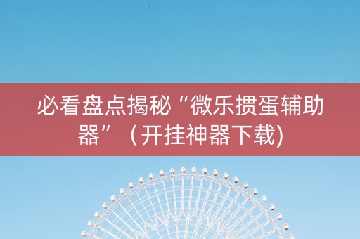 必看盘点揭秘“微乐掼蛋辅助器”（开挂神器下载)