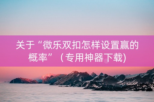 关于“微乐双扣怎样设置赢的概率”（专用神器下载)