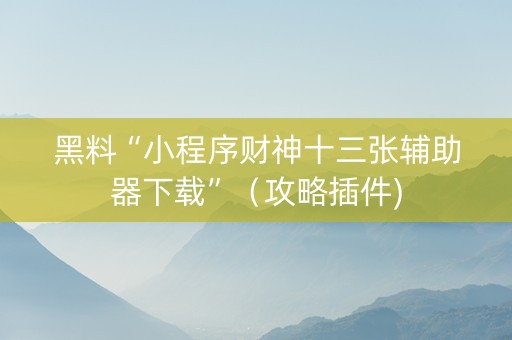 黑料“小程序财神十三张辅助器下载”（攻略插件)