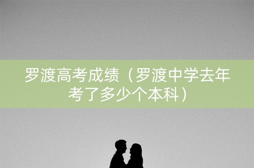 罗渡高考成绩（罗渡中学去年考了多少个本科）