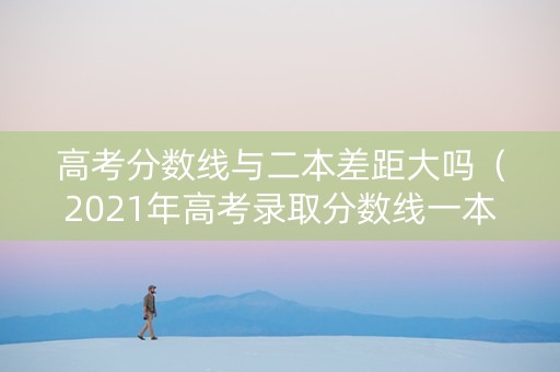 高考分数线与二本差距大吗（2021年高考录取分数线一本二本的区别）
