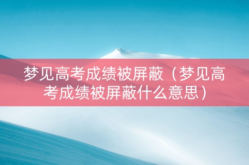 梦见高考成绩被屏蔽（梦见高考成绩被屏蔽什么意思）