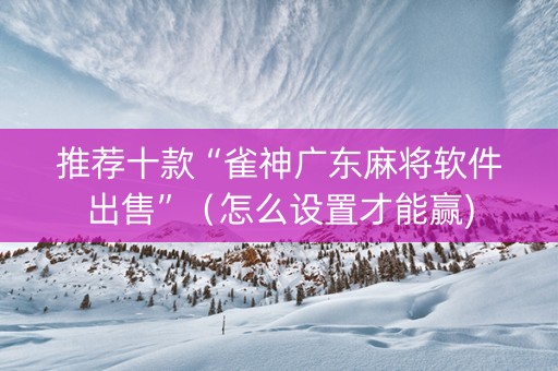 推荐十款“雀神广东麻将软件出售”（怎么设置才能赢)