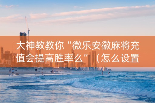 大神教教你“微乐安徽麻将充值会提高胜率么”（怎么设置能有好牌)
