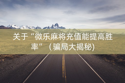 关于“微乐麻将充值能提高胜率”（骗局大揭秘)