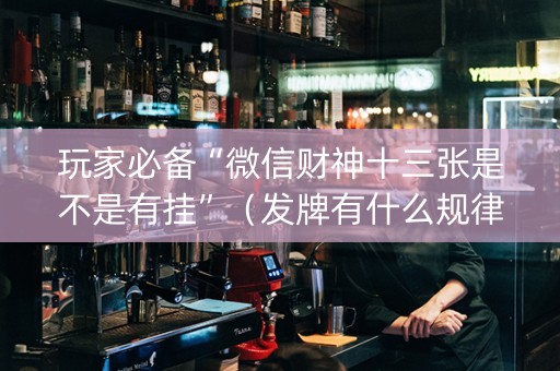 玩家必备“微信财神十三张是不是有挂”（发牌有什么规律吗)
