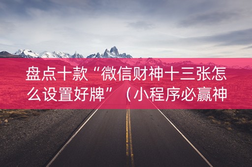 盘点十款“微信财神十三张怎么设置好牌”（小程序必赢神器)