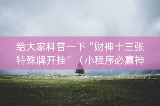 给大家科普一下“财神十三张特殊牌开挂”（小程序必赢神器)