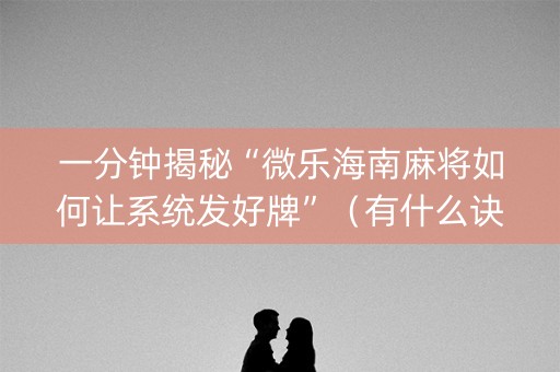 一分钟揭秘“微乐海南麻将如何让系统发好牌”（有什么诀窍)