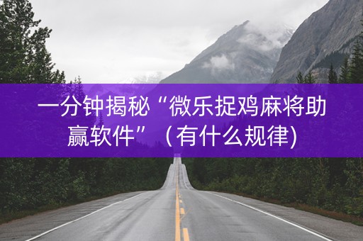 一分钟揭秘“微乐捉鸡麻将助赢软件”（有什么规律)