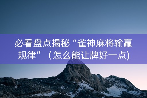 必看盘点揭秘“雀神麻将输赢规律”（怎么能让牌好一点)