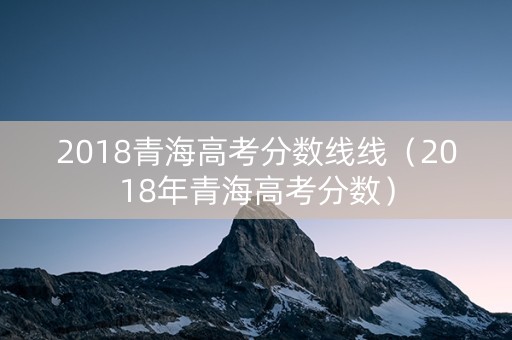 2018青海高考分数线线（2018年青海高考分数）