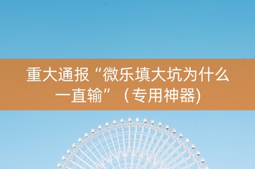 重大通报“微乐填大坑为什么一直输”（专用神器)