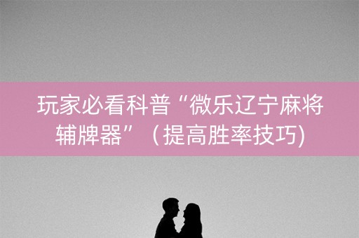 玩家必看科普“微乐辽宁麻将辅牌器”（提高胜率技巧)