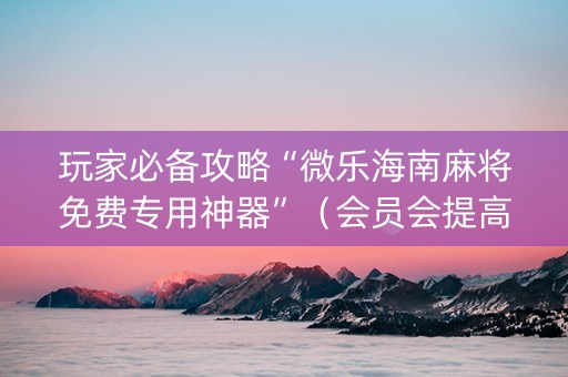 玩家必备攻略“微乐海南麻将免费专用神器”（会员会提高胜率吗)