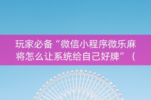 玩家必备“微信小程序微乐麻将怎么让系统给自己好牌”（怎么设置才能赢)