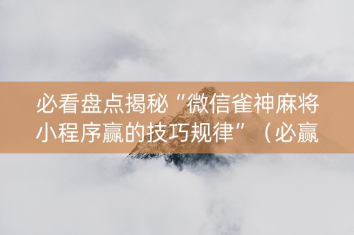 必看盘点揭秘“微信雀神麻将小程序赢的技巧规律”（必赢神器免费安装)