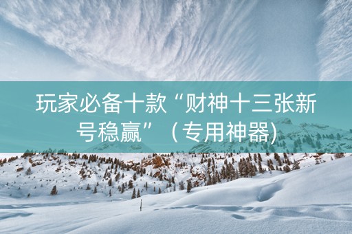 玩家必备十款“财神十三张新号稳赢”（专用神器)