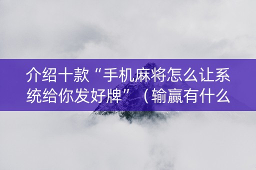 介绍十款“手机麻将怎么让系统给你发好牌”（输赢有什么规律)