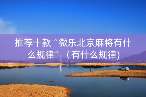 推荐十款“微乐北京麻将有什么规律”（有什么规律)