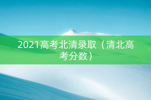 2021高考北清录取（清北高考分数）