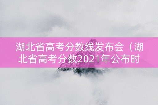 湖北省高考分数线发布会（湖北省高考分数2021年公布时间）