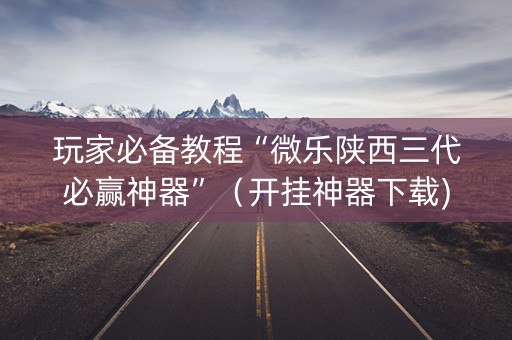 玩家必备教程“微乐陕西三代必赢神器”（开挂神器下载)