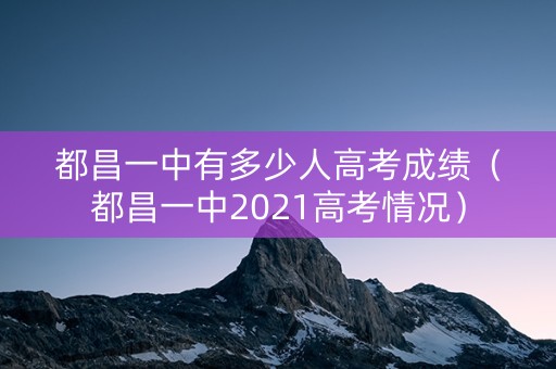 都昌一中有多少人高考成绩（都昌一中2021高考情况）