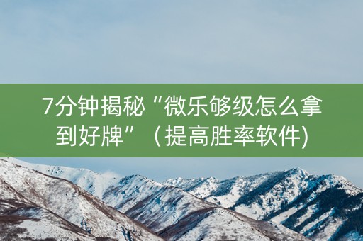 7分钟揭秘“微乐够级怎么拿到好牌”（提高胜率软件)