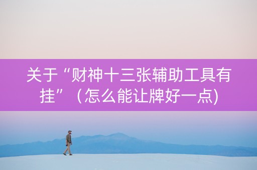关于“财神十三张辅助工具有挂”（怎么能让牌好一点)