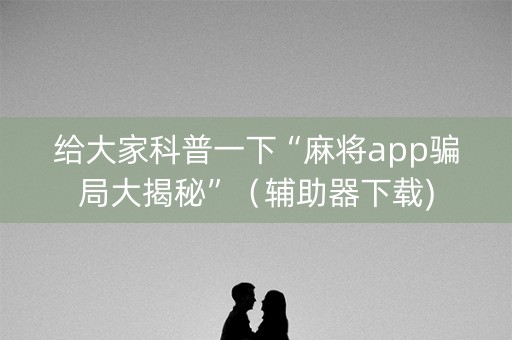 给大家科普一下“麻将app骗局大揭秘”（辅助器下载)