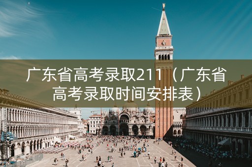 广东省高考录取211（广东省高考录取时间安排表）