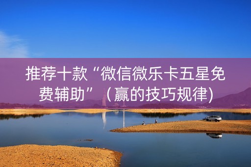 推荐十款“微信微乐卡五星免费辅助”（赢的技巧规律)
