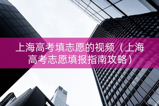 上海高考填志愿的视频（上海高考志愿填报指南攻略）