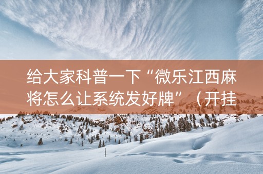 给大家科普一下“微乐江西麻将怎么让系统发好牌”（开挂辅助脚本)