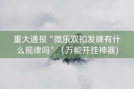 重大通报“微乐双扣发牌有什么规律吗”（万能开挂神器)
