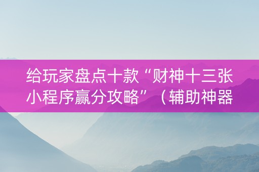 给玩家盘点十款“财神十三张小程序赢分攻略”（辅助神器免费)