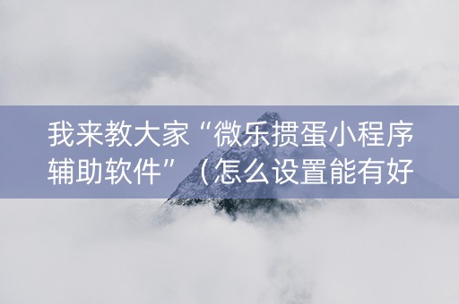 我来教大家“微乐掼蛋小程序辅助软件”（怎么设置能有好牌)