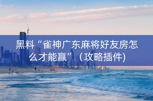 黑料“雀神广东麻将好友房怎么才能赢”（攻略插件)