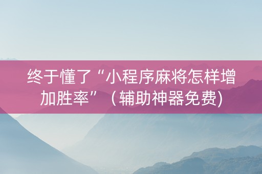 终于懂了“小程序麻将怎样增加胜率”（辅助神器免费)