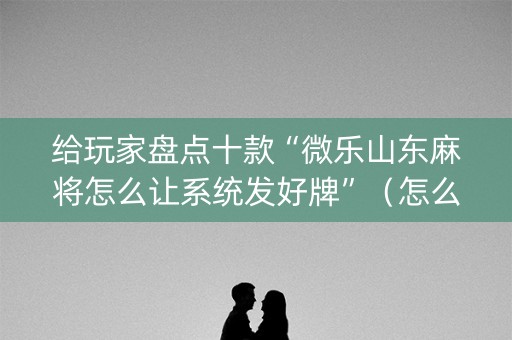给玩家盘点十款“微乐山东麻将怎么让系统发好牌”（怎么能调好牌)