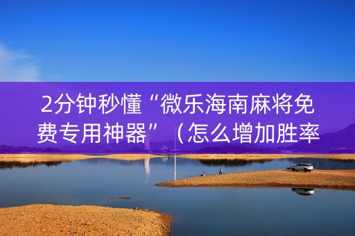 2分钟秒懂“微乐海南麻将免费专用神器”（怎么增加胜率)