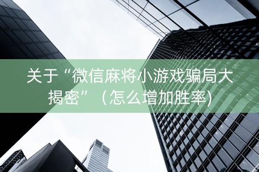 关于“微信麻将小游戏骗局大揭密”（怎么增加胜率)