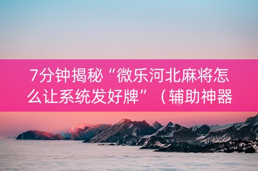 7分钟揭秘“微乐河北麻将怎么让系统发好牌”（辅助神器免费)