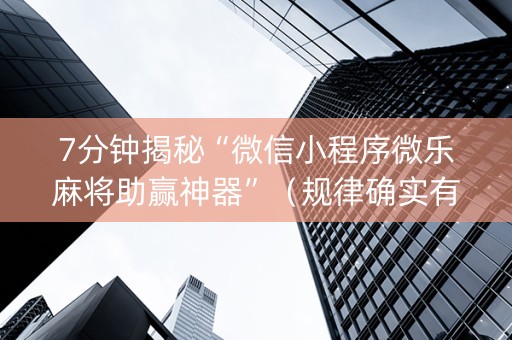 7分钟揭秘“微信小程序微乐麻将助赢神器”（规律确实有挂)