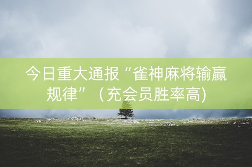 今日重大通报“雀神麻将输赢规律”（充会员胜率高)