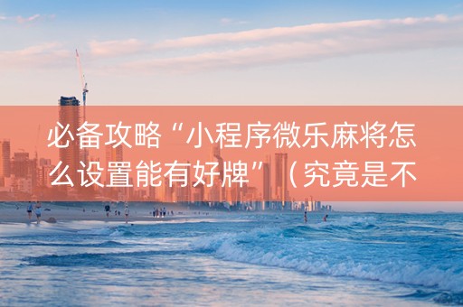 必备攻略“小程序微乐麻将怎么设置能有好牌”（究竟是不是有挂)